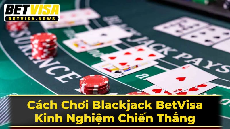 Cách Chơi Blackjack BetVisa: Kinh Nghiệm Chiến Thắng 3 Chiến Thuật Nâng Cao Và Quản Lý Vốn